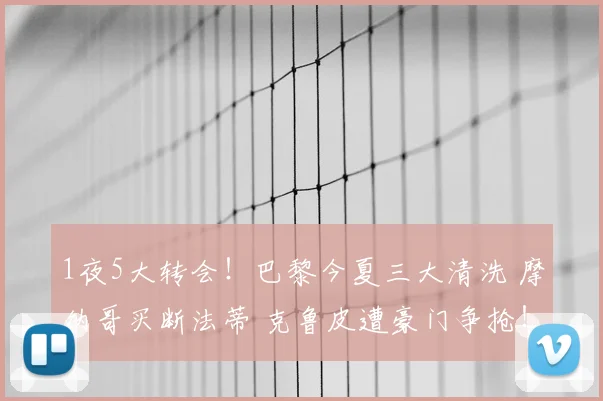 1夜5大转会!巴黎今夏三大清洗 摩纳哥买断法蒂 克鲁皮遭豪门争抢!