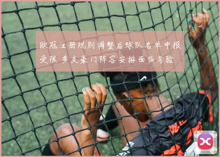 欧冠注册规则调整后球队名单申报受限 多支豪门阵容安排面临考验