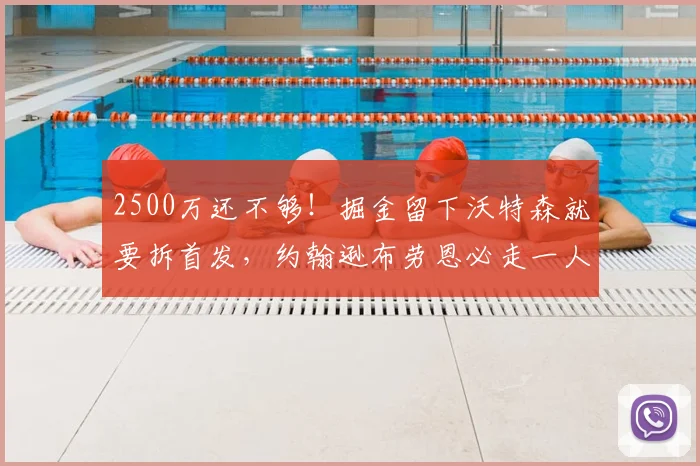 2500万还不够!掘金留下沃特森就要拆首发,约翰逊布劳恩必走一人