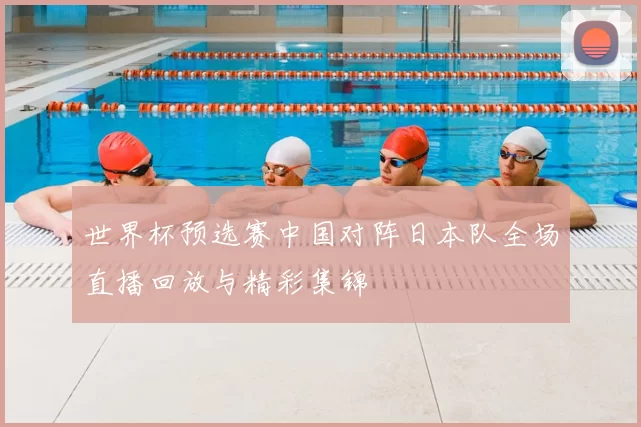世界杯预选赛中国对阵日本队全场直播回放与精彩集锦