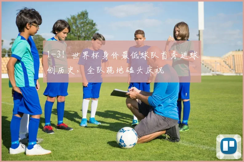 1-3!世界杯身价最低球队首秀进球创历史,全队跪地磕头庆祝