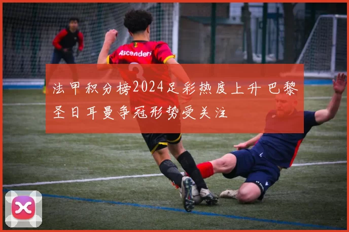 法甲积分榜2024足彩热度上升 巴黎圣日耳曼争冠形势受关注