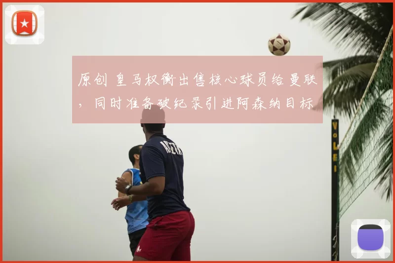 原创 皇马权衡出售核心球员给曼联,同时准备破纪录引进阿森纳目标托纳利