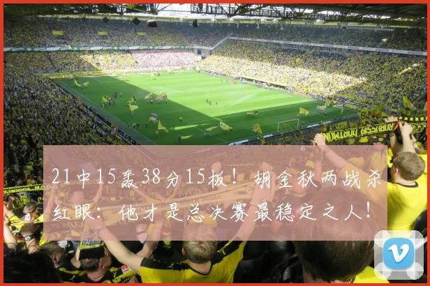 21中15轰38分15板!胡金秋两战杀红眼:他才是总决赛最稳定之人!