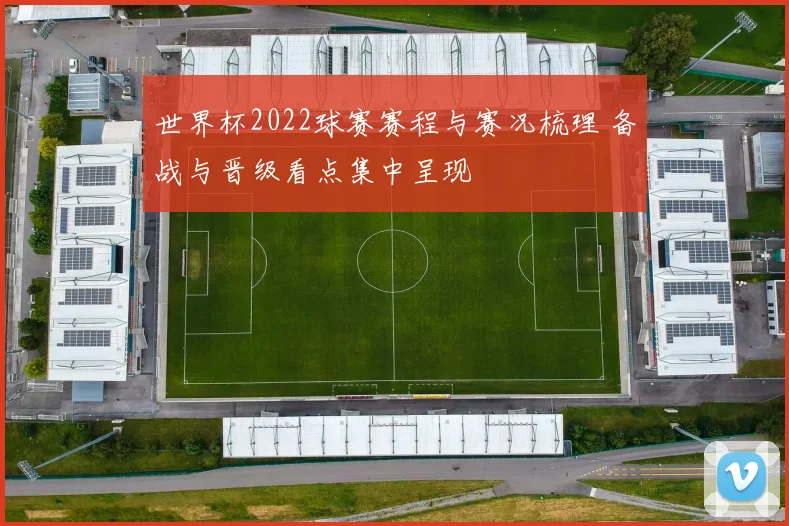 世界杯2022球赛赛程与赛况梳理 备战与晋级看点集中呈现