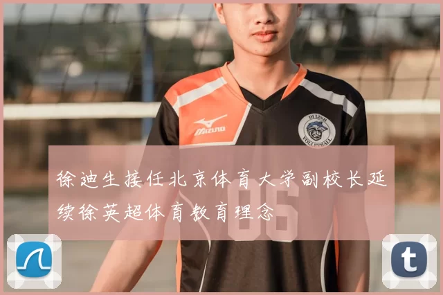 徐迪生接任北京体育大学副校长延续徐英超体育教育理念