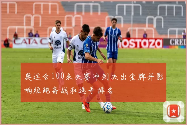 奥运会100米决赛冲刺决出金牌并影响短跑备战和选手排名