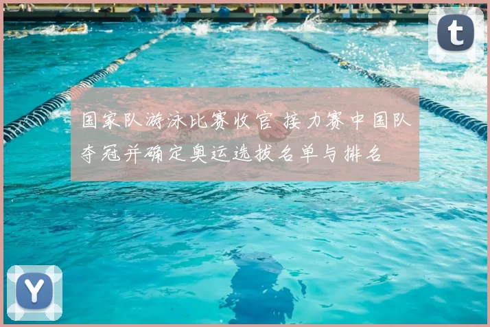 国家队游泳比赛收官 接力赛中国队夺冠并确定奥运选拔名单与排名