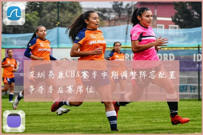 深圳易康CBA赛季中期调整阵容配置争夺季后赛席位