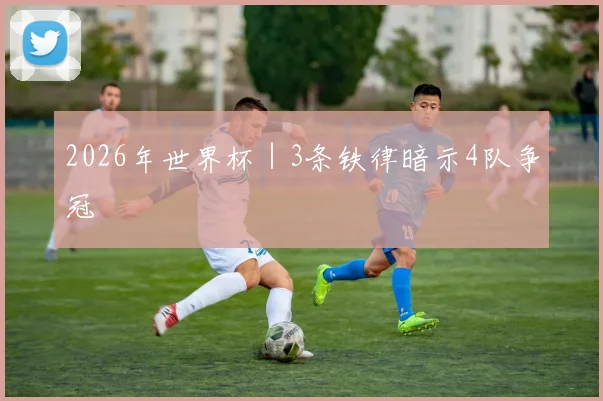 2026年世界杯|3条铁律暗示4队争冠