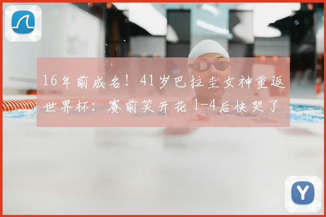 16年前成名!41岁巴拉圭女神重返世界杯:赛前笑开花 1-4后快哭了