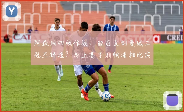 阿森纳四线作战,能否复制曼城三冠王辉煌?与上赛季利物浦相比实力几何?_欧冠_曼联