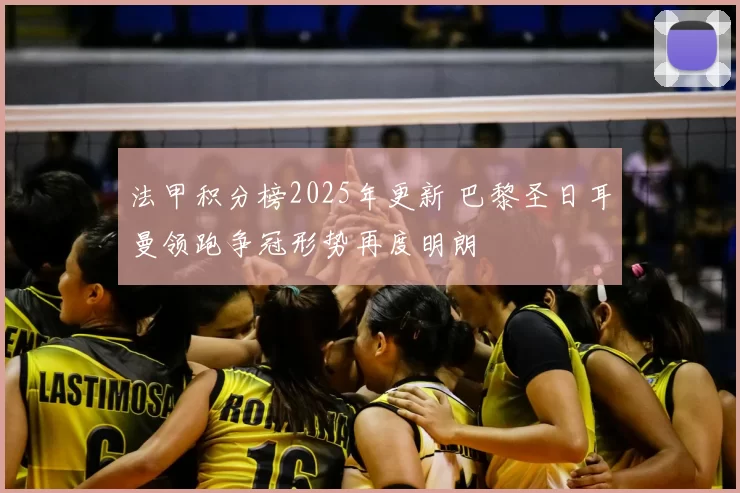 法甲积分榜2025年更新 巴黎圣日耳曼领跑争冠形势再度明朗
