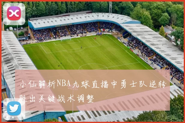 小仙解析NBA九球直播中勇士队逆转胜出关键战术调整