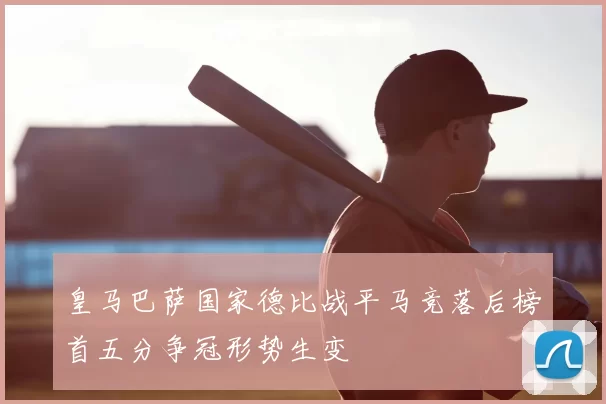 皇马巴萨国家德比战平马竞落后榜首五分争冠形势生变