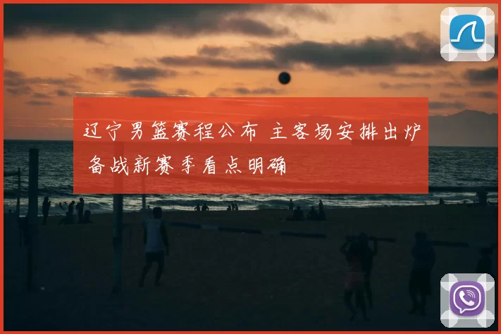 辽宁男篮赛程公布 主客场安排出炉 备战新赛季看点明确