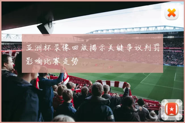 亚洲杯录像回放揭示关键争议判罚影响比赛走势