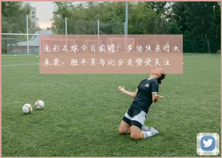 竞彩足球今日前瞻：多场焦点对决来袭，胜平负与比分走势受关注