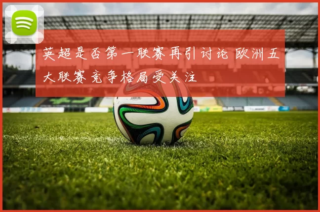 英超是否第一联赛再引讨论 欧洲五大联赛竞争格局受关注