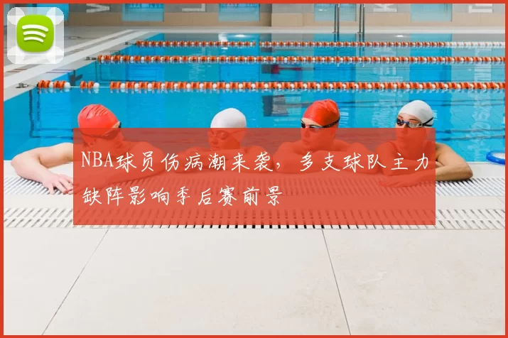 NBA球员伤病潮来袭，多支球队主力缺阵影响季后赛前景