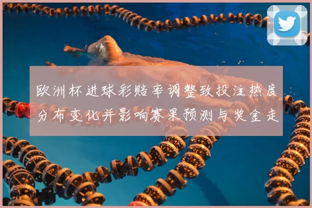 欧洲杯进球彩赔率调整致投注热度分布变化并影响赛果预测与奖金走向