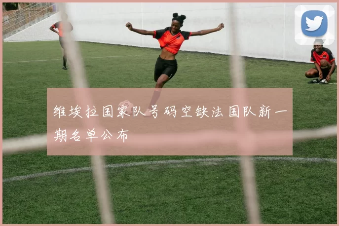 维埃拉国家队号码空缺法国队新一期名单公布