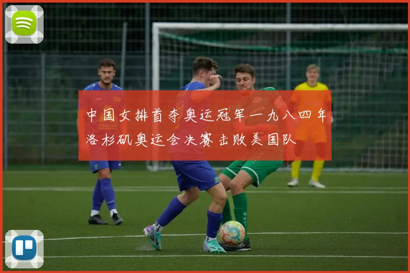 中国女排首夺奥运冠军一九八四年洛杉矶奥运会决赛击败美国队