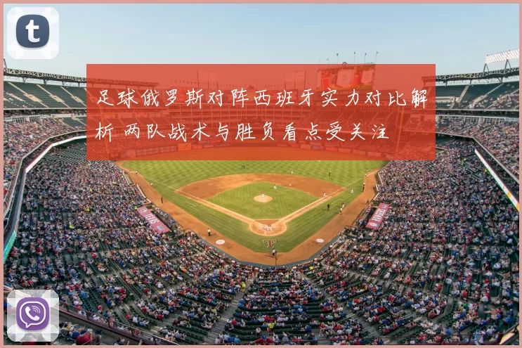 足球俄罗斯对阵西班牙实力对比解析 两队战术与胜负看点受关注