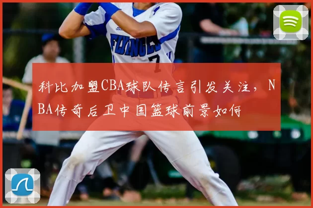 科比加盟CBA球队传言引发关注，NBA传奇后卫中国篮球前景如何
