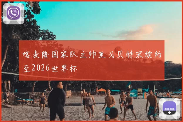 喀麦隆国家队主帅里戈贝特宋续约至2026世界杯