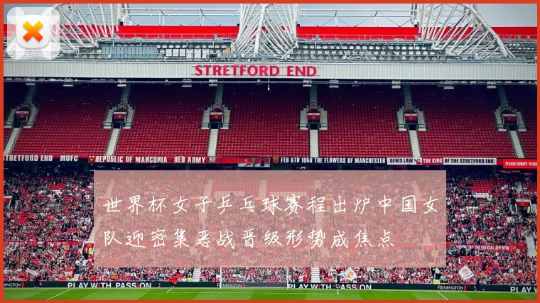 世界杯女子乒乓球赛程出炉中国女队迎密集恶战晋级形势成焦点