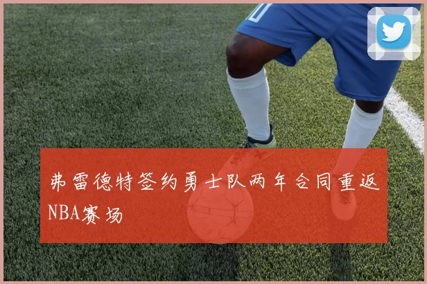 弗雷德特签约勇士队两年合同重返NBA赛场