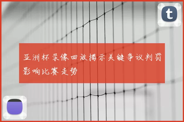 亚洲杯录像回放揭示关键争议判罚影响比赛走势
