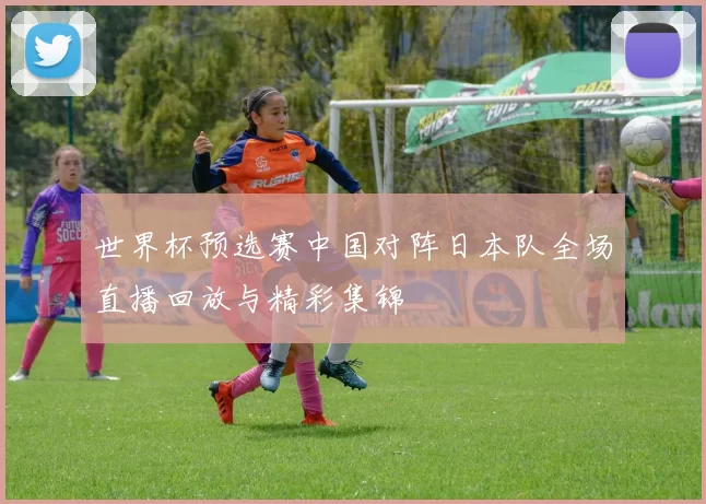 世界杯预选赛中国对阵日本队全场直播回放与精彩集锦