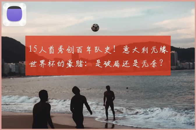 15人首秀创百年队史！意大利无缘世界杯的豪赌：是破局还是无奈？